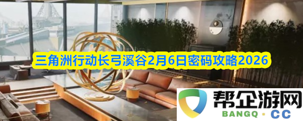 三角洲行动长弓溪谷2026年2月6日全面攻略与密码解锁指南