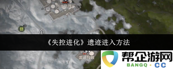 《失控进化》遗迹探索与进入方式详解，助你顺利开启冒险之旅