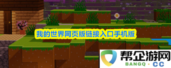 我的世界手游网页版的链接入口详解及使用指南，助你轻松进入游戏