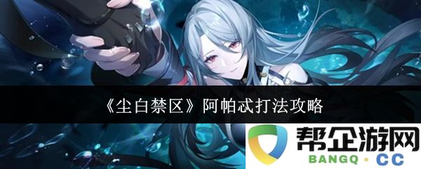 《尘白禁区》阿帕忒角色攻略与玩法技巧全解析