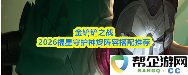 金铲铲之战2026福星守护神烬最佳阵容搭配策略推荐与玩法技巧详解