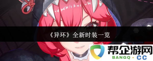 《异环》最新时装全景展示，一起来探索多样新装扮的魅力吧！