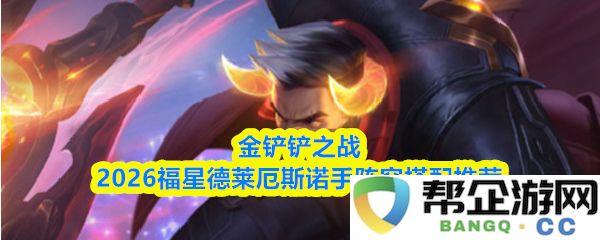 金铲铲之战2026福星德莱厄斯与诺手最佳阵容搭配指南推荐