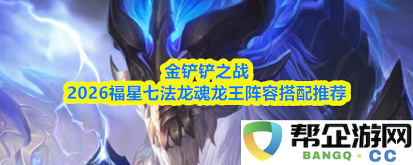 金铲铲之战2026福星七法龙魂阵容搭配攻略及最佳龙王组合推荐