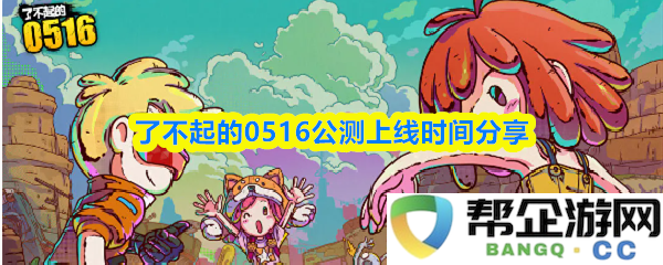 精彩的0516公测即将开启，详细上线时间大揭秘