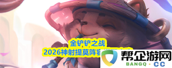 金铲铲之战2026最强神射提莫阵容搭配全解析与策略分享