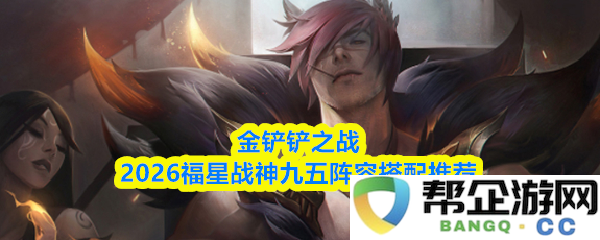 金铲铲之战2026福星战神九五阵容最佳搭配攻略与推荐详解