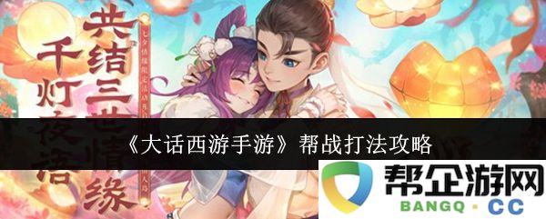 《大话西游手游》团队战斗策略与帮派战术详解攻略
