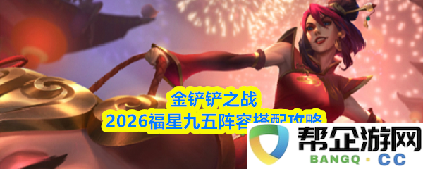 金铲铲之战2026福星九五阵容最佳搭配策略与详细解析