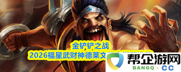 金铲铲之战2026新版本福星武财神德莱文阵容搭配详细推荐与玩法解析
