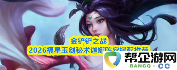 2026金铲铲之战福星玉剑秘术迦娜最佳阵容搭配技巧与推荐攻略
