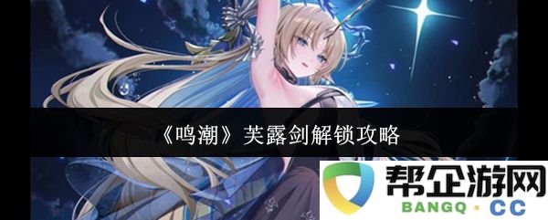 《鸣潮》中的芙露剑获取与解锁技巧详细攻略，助你轻松掌握使用方法