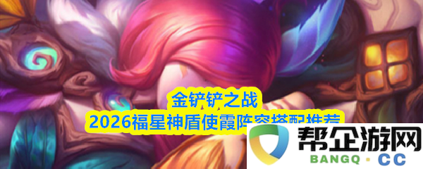 金铲铲之战2026福星神盾使霞最佳阵容搭配策略与玩法解析