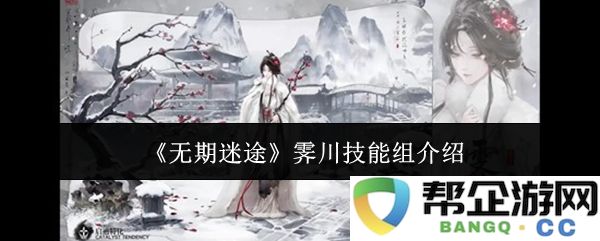 《无期迷途》霁川角色技能解析与搭配策略详细介绍