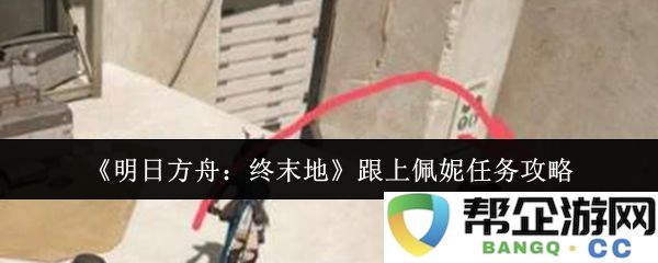 《明日方舟：终末地》中佩妮任务全攻略，助你轻松完成挑战与获取丰厚奖励