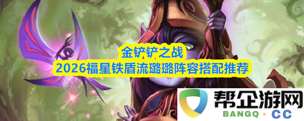 金铲铲之战2026福星铁盾流璐璐最佳阵容搭配及玩法解析推荐