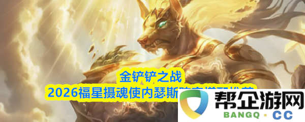 金铲铲之战2026福星摄魂使内瑟斯最优阵容搭配解析与推荐
