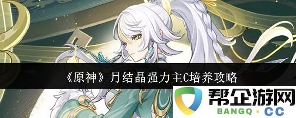 《原神》强力主C角色月结晶全方位培养攻略与提升技巧