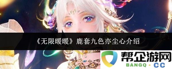 《无限暖暖》中的鹿套角色九色与亦尘心的详细介绍与背景分析