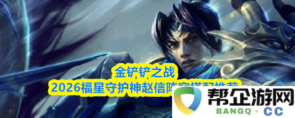 金铲铲之战2026版本福星守护神赵信最佳阵容组合推荐及玩法解析