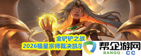 金铲铲之战2026福星宗师裁决凯尔阵容搭配分析与推荐攻略