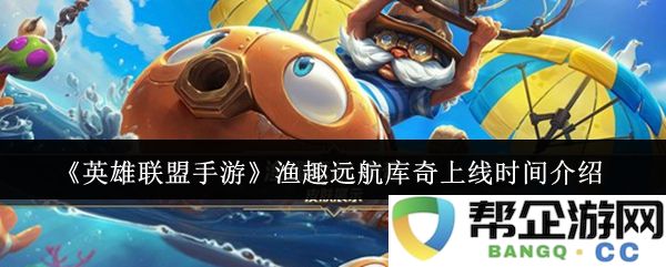 《英雄联盟手游》全新皮肤渔趣远航库奇上线具体时间与信息揭秘