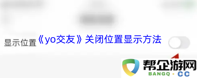 《yo交友》如何关闭位置信息显示功能的详细步骤与方法介绍