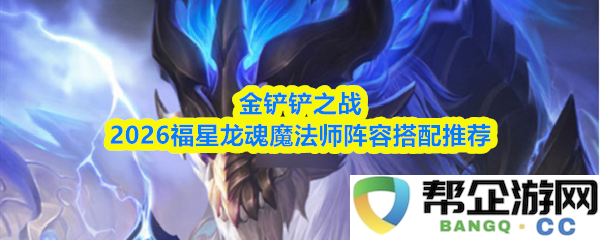 金铲铲之战2026赛季福星龙魂魔法师最佳阵容搭配推荐及玩法解析